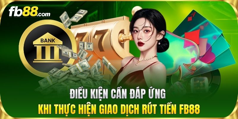 Điều kiện cần đáp ứng khi thực hiện giao dịch Rút Tiền FB88