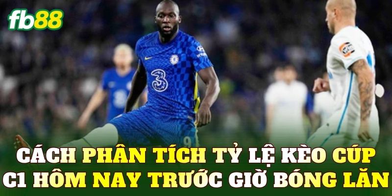 Cách phân tích tỷ lệ kèo cúp C1 hôm nay trước giờ bóng lăn