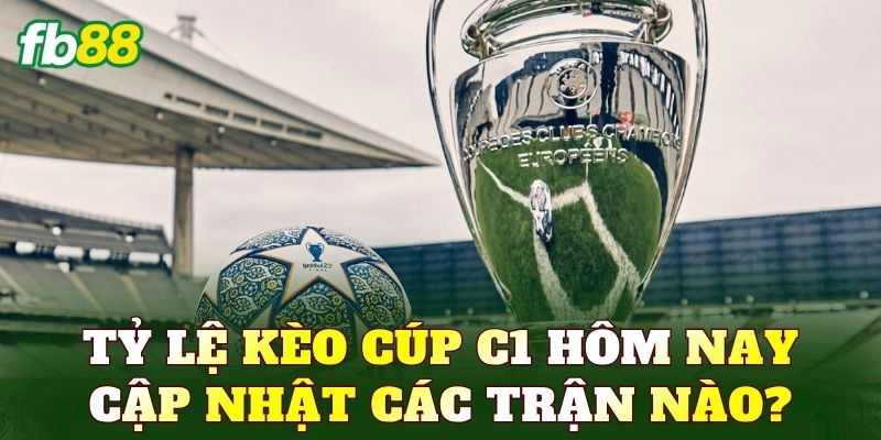 Tỷ lệ kèo Cúp C1 hôm nay cập nhật các trận nào?